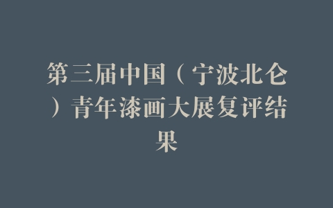 第三届中国（宁波北仑）青年漆画大展复评结果