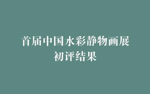 首届中国水彩静物画展初评结果