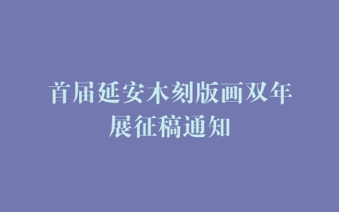 首届延安木刻版画双年展征稿通知