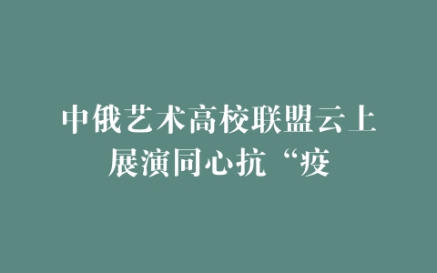 中俄艺术高校联盟云上展演同心抗“疫