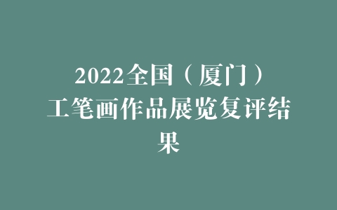 2022全国（厦门）工笔画作品展览复评结果