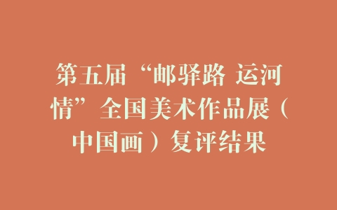 第五届“邮驿路 运河情”全国美术作品展（中国画）复评结果