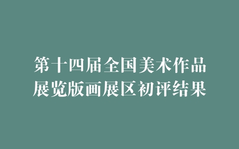 第十四届全国美术作品展览版画展区初评结果