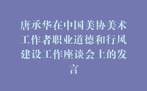 唐承华在中国美协美术工作者职业道德和行风建设工作座谈会上的发言