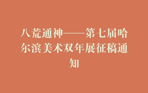 八荒通神——第七届哈尔滨美术双年展征稿通知