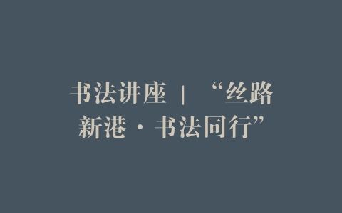 书法讲座 | “丝路新港·书法同行”