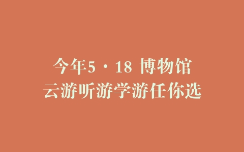 今年5·18 博物馆云游听游学游任你选