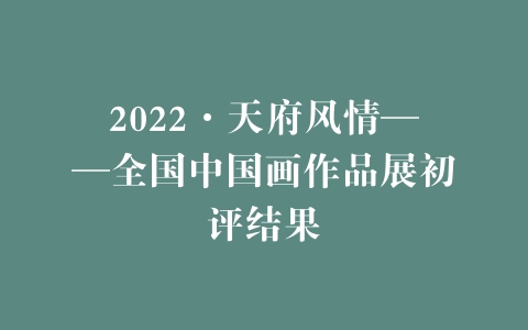2022·天府风情——全国中国画作品展初评结果