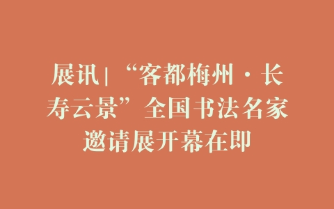 展讯|“客都梅州·长寿云景”全国书法名家邀请展开幕在即