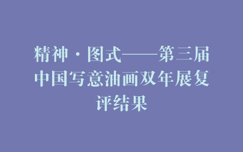 精神·图式——第三届中国写意油画双年展复评结果