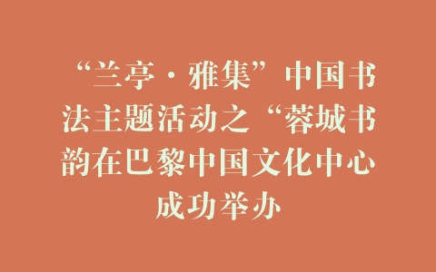 “兰亭·雅集”中国书法主题活动之“蓉城书韵在巴黎中国文化中心成功举办