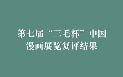 第七届“三毛杯”中国漫画展览复评结果
