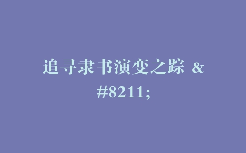 追寻隶书演变之踪 –