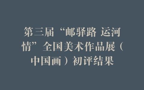 第三届“邮驿路 运河情”全国美术作品展（中国画）初评结果