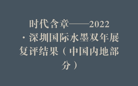 时代含章——2022·深圳国际水墨双年展复评结果（中国内地部分）