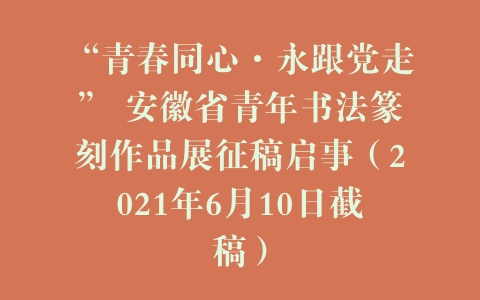 “青春同心·永跟党走” 安徽省青年书法篆刻作品展征稿启事（2021年6月10日截稿）