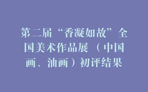 第二届“香凝如故”全国美术作品展 （中国画、油画）初评结果