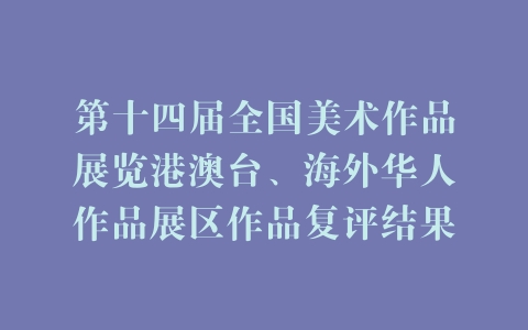 第十四届全国美术作品展览港澳台、海外华人作品展区作品复评结果