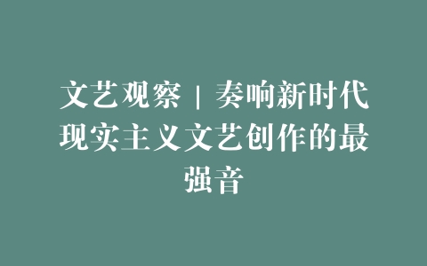 文艺观察｜奏响新时代现实主义文艺创作的最强音