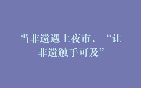 当非遗遇上夜市，“让非遗触手可及”