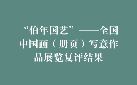 “伯年国艺”——全国中国画（册页）写意作品展览复评结果