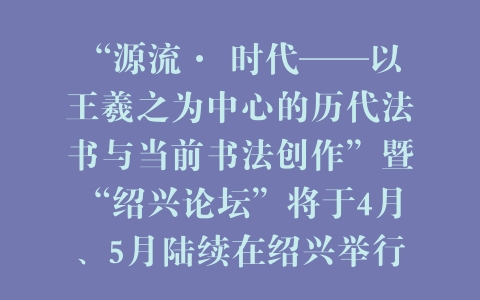 “源流· 时代——以王羲之为中心的历代法书与当前书法创作”暨“绍兴论坛”将于4月、5月陆续在绍兴举行