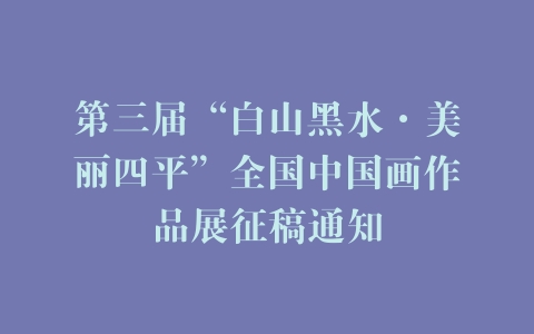 第三届“白山黑水·美丽四平”全国中国画作品展征稿通知