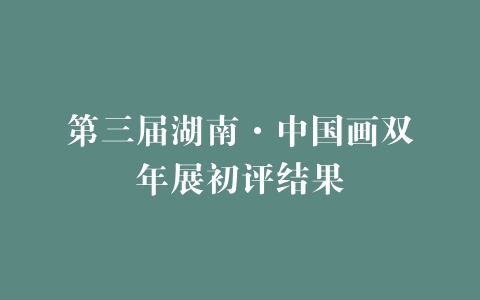 第三届湖南·中国画双年展初评结果
