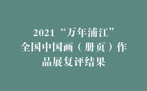 2021“万年浦江”全国中国画（册页）作品展复评结果