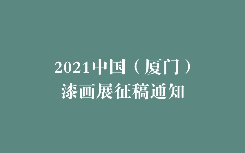 2021中国（厦门）漆画展征稿通知