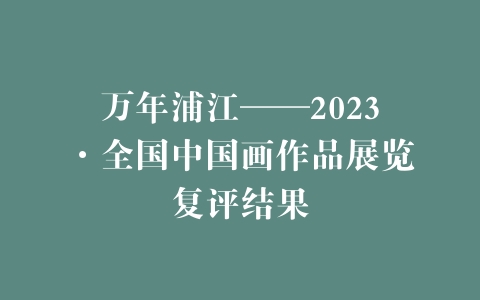 万年浦江——2023·全国中国画作品展览复评结果