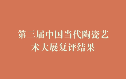 第三届中国当代陶瓷艺术大展复评结果