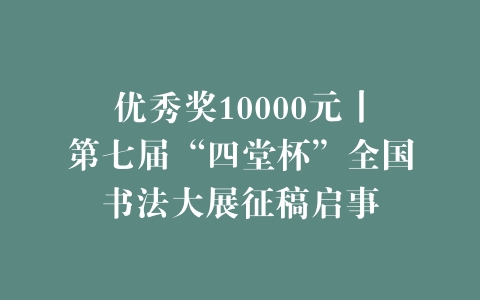优秀奖10000元丨第七届“四堂杯”全国书法大展征稿启事