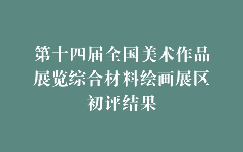 第十四届全国美术作品展览综合材料绘画展区初评结果