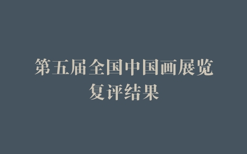 第五届全国中国画展览复评结果