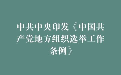 中共中央印发《中国共产党地方组织选举工作条例》