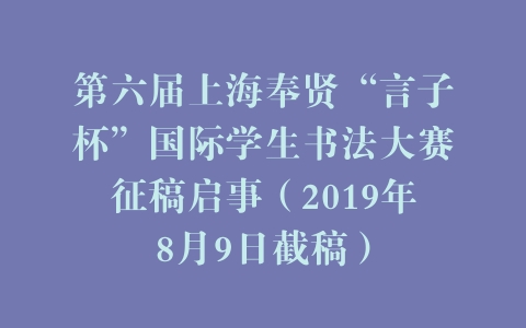 第六届上海奉贤“言子杯”国际学生书法大赛征稿启事（2019年8月9日截稿）