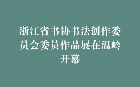 浙江省书协书法创作委员会委员作品展在温岭开幕