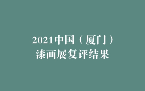2021中国（厦门）漆画展复评结果