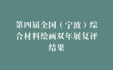 第四届全国（宁波）综合材料绘画双年展复评结果