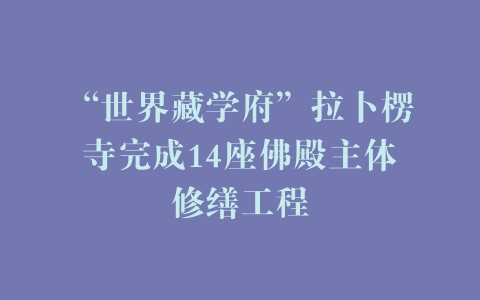 “世界藏学府”拉卜楞寺完成14座佛殿主体修缮工程