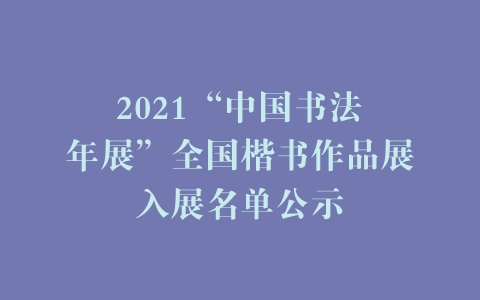 2021“中国书法•年展”全国楷书作品展入展名单公示 | 中国书画展赛网