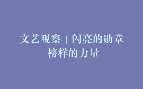 文艺观察｜闪亮的勋章 榜样的力量