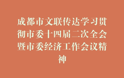 成都市文联传达学习贯彻市委十四届二次全会暨市委经济工作会议精神