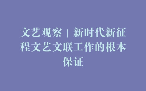 文艺观察｜新时代新征程文艺文联工作的根本保证