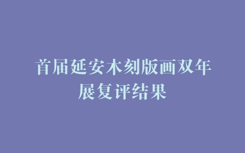 首届延安木刻版画双年展复评结果