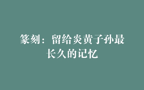 篆刻：留给炎黄子孙最长久的记忆
