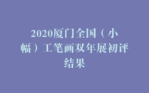 2020厦门全国（小幅）工笔画双年展初评结果