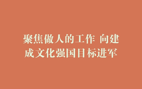 聚焦做人的工作 向建成文化强国目标进军