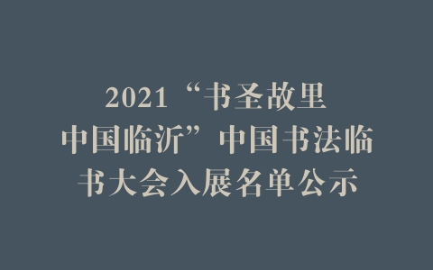 2021“书圣故里•中国临沂”中国书法临书大会入展名单公示